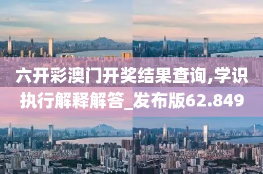 六开彩澳门开奖结果查询,学识执行解释解答_发布版62.849