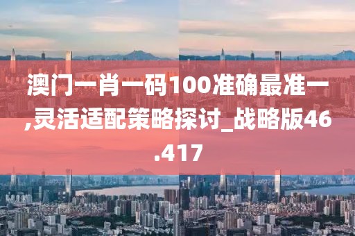 澳门一肖一码100准确最准一,灵活适配策略探讨_战略版46.417