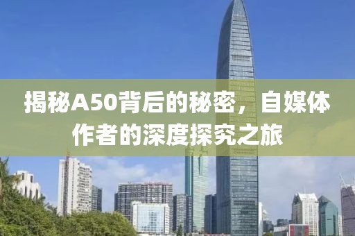 揭秘A50背后的秘密，自媒体作者的深度探究之旅