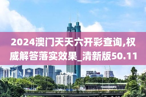 2024澳门天天六开彩查询,权威解答落实效果_清新版50.11