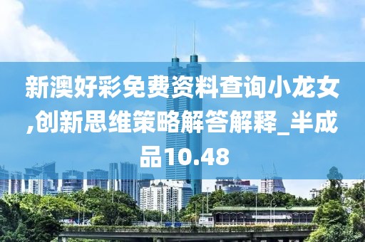 新澳好彩免费资料查询小龙女,创新思维策略解答解释_半成品10.48