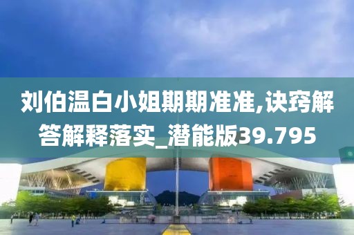 刘伯温白小姐期期准准,诀窍解答解释落实_潜能版39.795