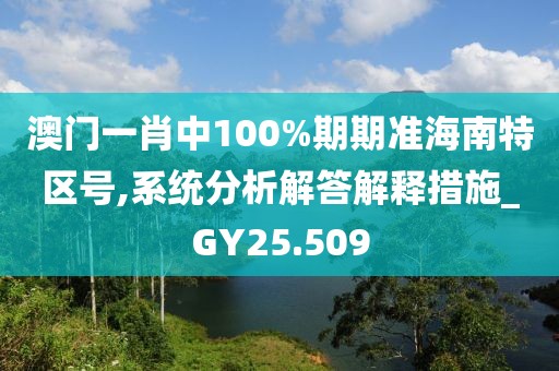 澳门一肖中100%期期准海南特区号,系统分析解答解释措施_GY25.509