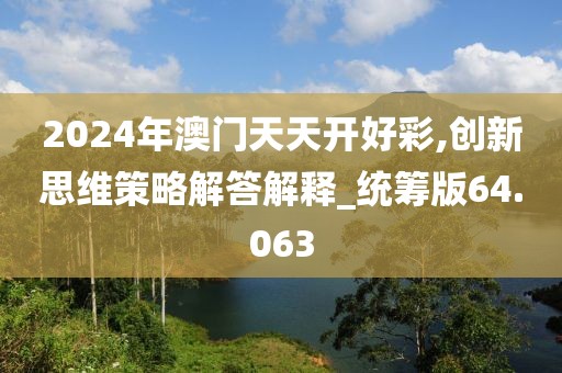 2024年澳门天天开好彩,创新思维策略解答解释_统筹版64.063