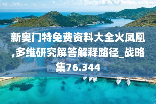 新奥门特免费资料大全火凤凰,多维研究解答解释路径_战略集76.344