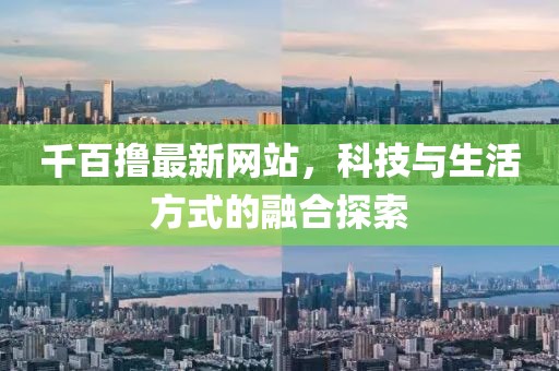 千百撸最新网站，科技与生活方式的融合探索