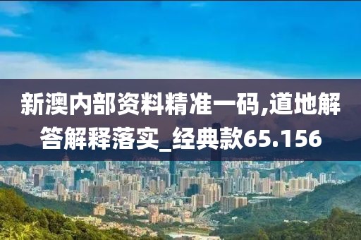 新澳内部资料精准一码,道地解答解释落实_经典款65.156