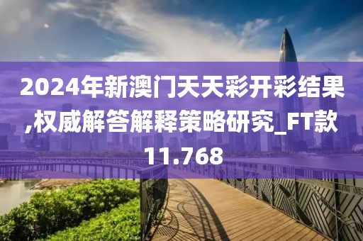 2024年新澳门天天彩开彩结果,权威解答解释策略研究_FT款11.768