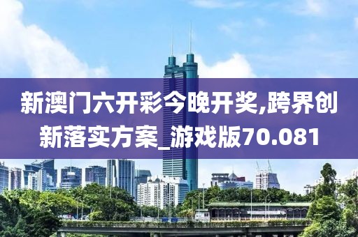 新澳门六开彩今晚开奖,跨界创新落实方案_游戏版70.081