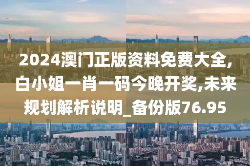 2024澳门正版资料免费大全,白小姐一肖一码今晚开奖,未来规划解析说明_备份版76.95
