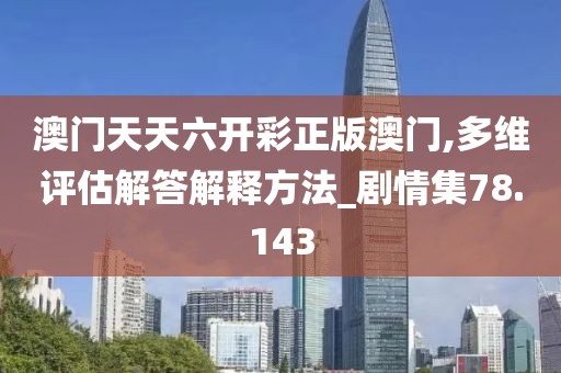 澳门天天六开彩正版澳门,多维评估解答解释方法_剧情集78.143