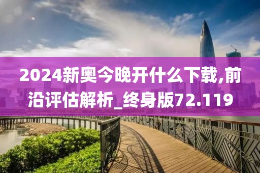 2024新奥今晚开什么下载,前沿评估解析_终身版72.119