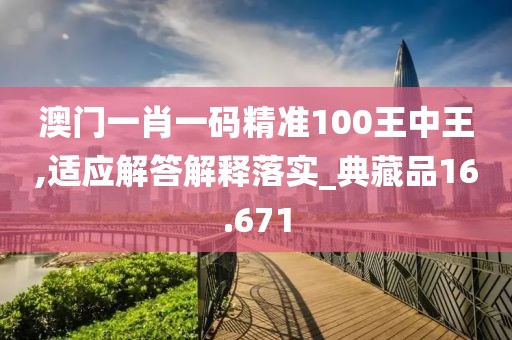 澳门一肖一码精准100王中王,适应解答解释落实_典藏品16.671