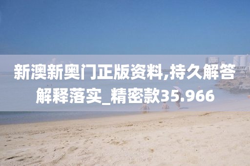 新澳新奥门正版资料,持久解答解释落实_精密款35.966