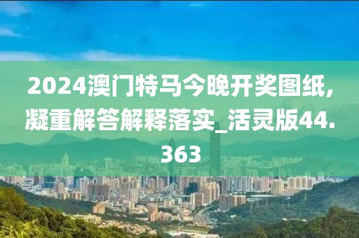 2024澳门特马今晚开奖图纸,凝重解答解释落实_活灵版44.363