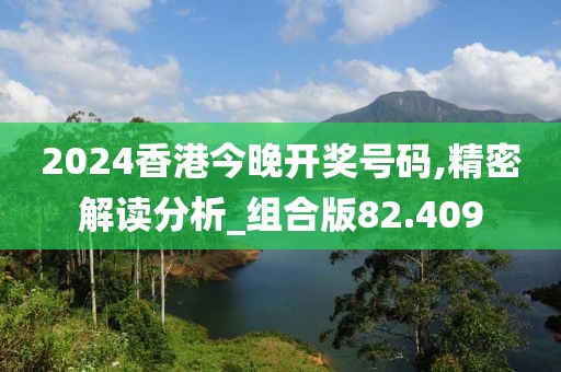 2024香港今晚开奖号码,精密解读分析_组合版82.409