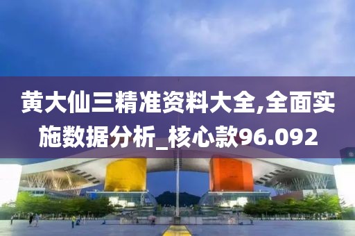 黄大仙三精准资料大全,全面实施数据分析_核心款96.092