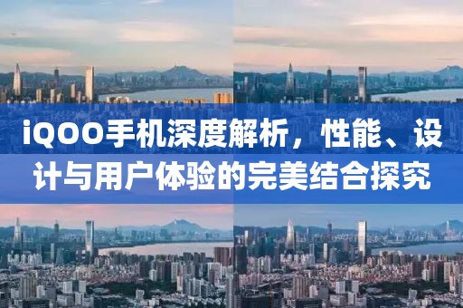 iQOO手机深度解析，性能、设计与用户体验的完美结合探究