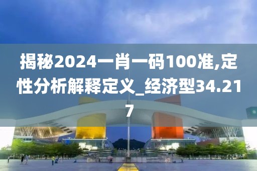 揭秘2024一肖一码100准,定性分析解释定义_经济型34.217