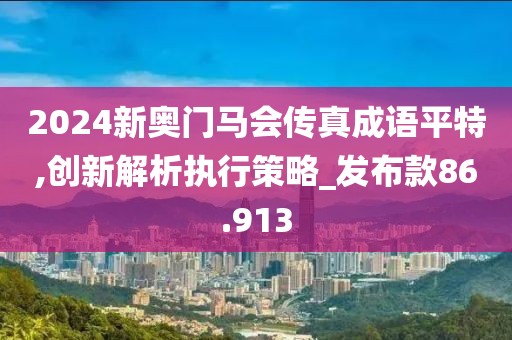 2024新奥门马会传真成语平特,创新解析执行策略_发布款86.913
