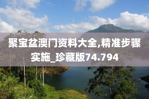 聚宝盆澳门资料大全,精准步骤实施_珍藏版74.794