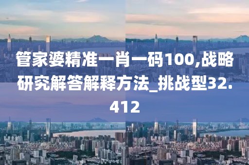 管家婆精准一肖一码100,战略研究解答解释方法_挑战型32.412