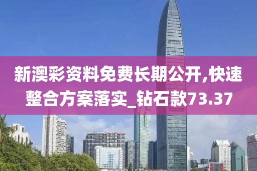 新澳彩资料免费长期公开,快速整合方案落实_钻石款73.37