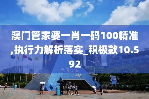 澳门管家婆一肖一码100精准,执行力解析落实_积极款10.592