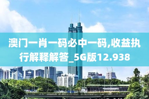 澳门一肖一码必中一码,收益执行解释解答_5G版12.938