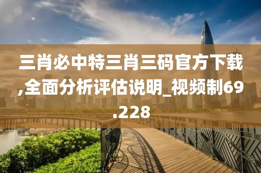 三肖必中特三肖三码官方下载,全面分析评估说明_视频制69.228