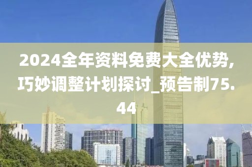 2024全年资料免费大全优势,巧妙调整计划探讨_预告制75.44