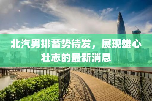 北汽男排蓄势待发，展现雄心壮志的最新消息