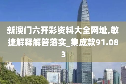 新澳门六开彩资料大全网址,敏捷解释解答落实_集成款91.083
