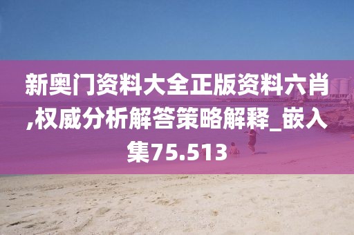 新奥门资料大全正版资料六肖,权威分析解答策略解释_嵌入集75.513