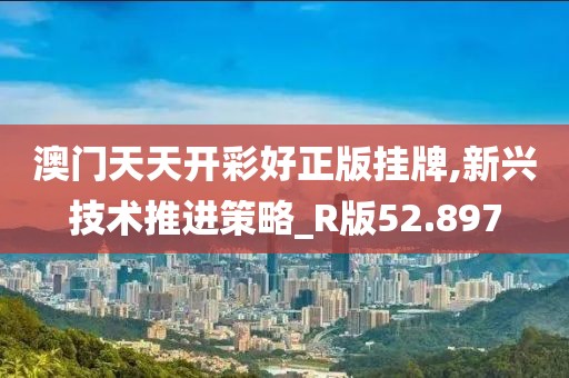 澳门天天开彩好正版挂牌,新兴技术推进策略_R版52.897
