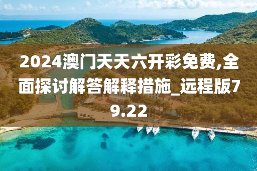 2024澳门天天六开彩免费,全面探讨解答解释措施_远程版79.22