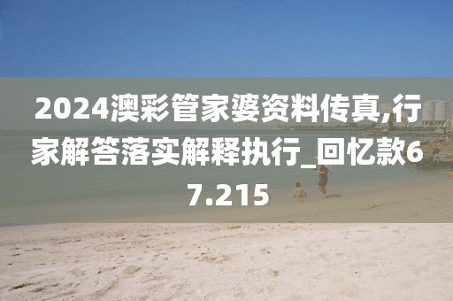2024澳彩管家婆资料传真,行家解答落实解释执行_回忆款67.215
