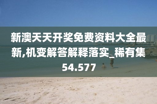 新澳天天开奖免费资料大全最新,机变解答解释落实_稀有集54.577