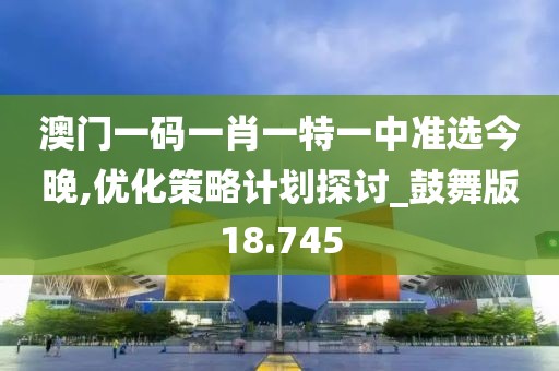 澳门一码一肖一特一中准选今晚,优化策略计划探讨_鼓舞版18.745