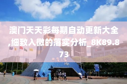 澳门天天彩每期自动更新大全,细致入微的落实分析_8K89.873