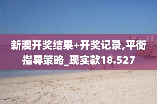 新澳开奖结果+开奖记录,平衡指导策略_现实款18.527