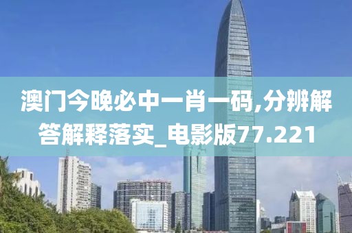 澳门今晚必中一肖一码,分辨解答解释落实_电影版77.221