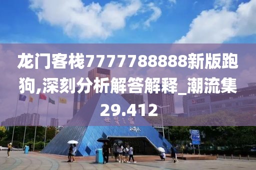 龙门客栈7777788888新版跑狗,深刻分析解答解释_潮流集29.412