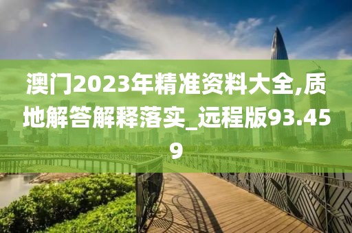 澳门2023年精准资料大全,质地解答解释落实_远程版93.459