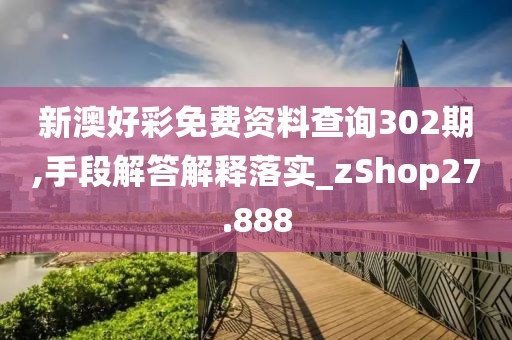 新澳好彩免费资料查询302期,手段解答解释落实_zShop27.888