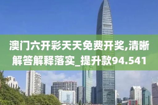 澳门六开彩天天免费开奖,清晰解答解释落实_提升款94.541