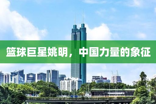 篮球巨星姚明，中国力量的象征