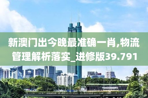 新澳门出今晚最准确一肖,物流管理解析落实_进修版39.791