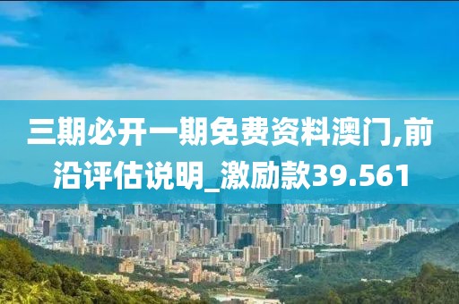 三期必开一期免费资料澳门,前沿评估说明_激励款39.561