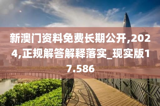 新澳门资料免费长期公开,2024,正规解答解释落实_现实版17.586